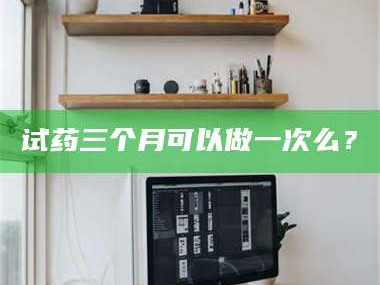 临沂试药三个月可以做一次么？