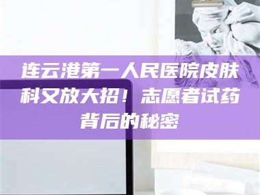 临沂连云港第一人民医院皮肤科又放大招！志愿者试药背后的秘密