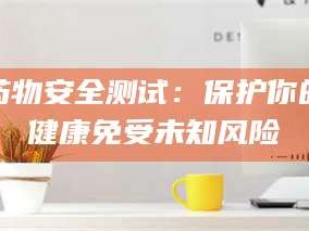 临沂药物安全测试：保护你的健康免受未知风险