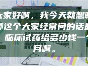 临沂大家好啊，我今天就想聊聊这个大家经常问的话题：临床试药给多少钱一个月啊。