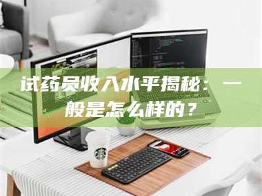 临沂试药员收入水平揭秘：一般是怎么样的？
