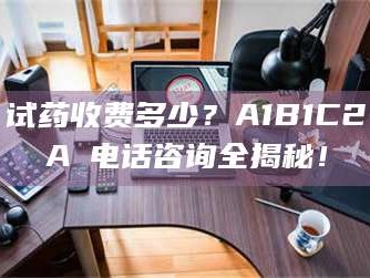 临沂试药收费多少？A1B1C2A溦电话咨询全揭秘！
