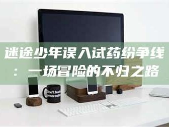 临沂迷途少年误入试药纷争线：一场冒险的不归之路