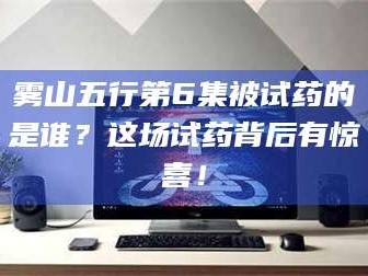 临沂雾山五行第6集被试药的是谁？这场试药背后有惊喜！
