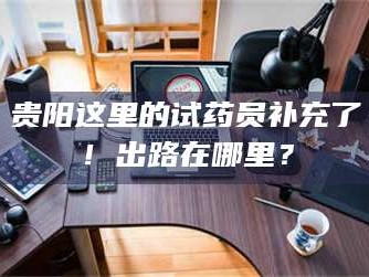 临沂贵阳这里的试药员补充了！出路在哪里？