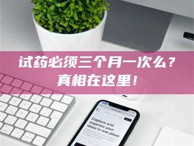 临沂试药必须三个月一次么？真相在这里！