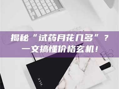 临沂揭秘“试药月花几多”？一文搞懂价格玄机！