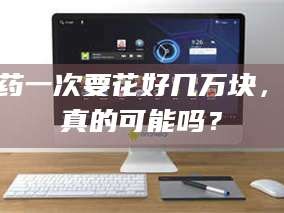 临沂试药一次要花好几万块，这真的可能吗？