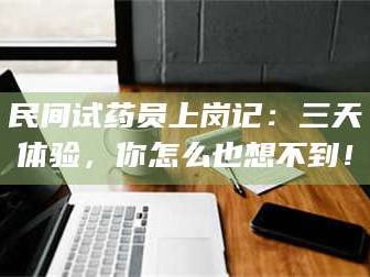 临沂民间试药员上岗记：三天体验，你怎么也想不到！