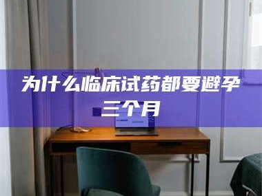 临沂为什么临床试药都要避孕三个月