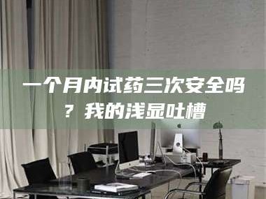 临沂一个月内试药三次安全吗？我的浅显吐槽