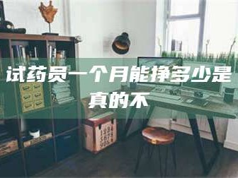 临沂试药员一个月能挣多少是真的不