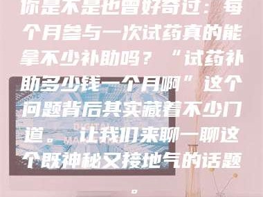 临沂你是不是也曾好奇过：每个月参与一次试药真的能拿不少补助吗？“试药补助多少钱一个月啊”这个问题背后其实藏着不少门道。 让我们来聊一聊这个既神秘又接地气的话题。