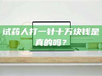 临沂试药人打一针十万块钱是真的吗？