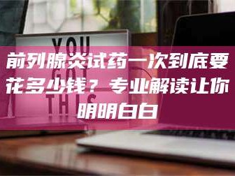 临沂前列腺炎试药一次到底要花多少钱？专业解读让你明明白白