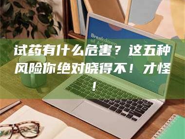 临沂试药有什么危害？这五种风险你绝对晓得不！才怪！