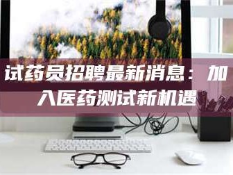 临沂试药员招聘最新消息：加入医药测试新机遇