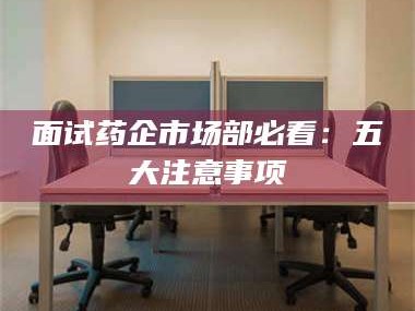 临沂面试药企市场部必看：五大注意事项