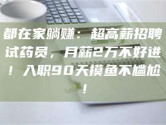 临沂都在家躺赚：超高薪招聘试药员，月薪2万不好进！入职90天摸鱼不尴尬！
