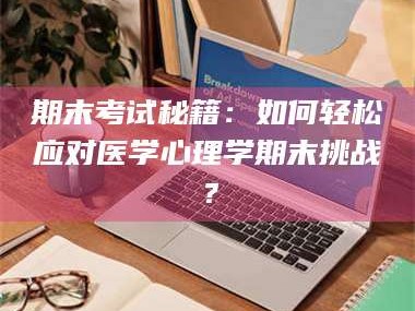 临沂期末考试秘籍：如何轻松应对医学心理学期末挑战？