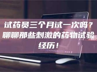 临沂试药员三个月试一次吗？聊聊那些刺激的药物试验经历！