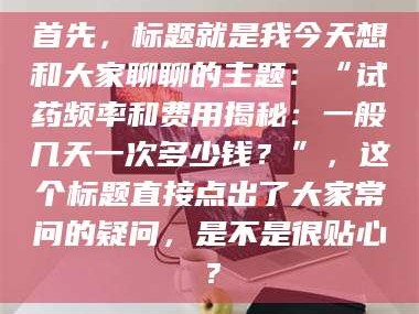 临沂首先，标题就是我今天想和大家聊聊的主题：“试药频率和费用揭秘：一般几天一次多少钱？”，这个标题直接点出了大家常问的疑问，是不是很贴心？