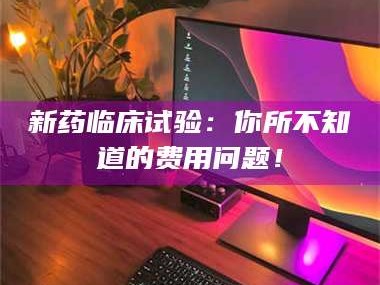 临沂新药临床试验：你所不知道的费用问题！