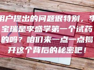 临沂用户提出的问题很特别，李宝瑞是李盛学第一个试药的吗？咱们来一点一点揭开这个背后的秘密吧！