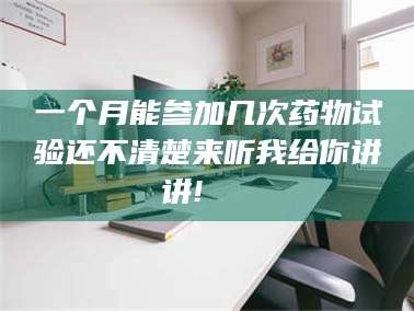 临沂一个月能参加几次药物试验还不清楚来听我给你讲讲!🌈