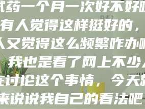 临沂试药一个月一次好不好呀？有人觉得这样挺好的，有人又觉得这么频繁咋办啊。我也是看了网上不少人在讨论这个事情，今天就来说说我自己的看法吧。