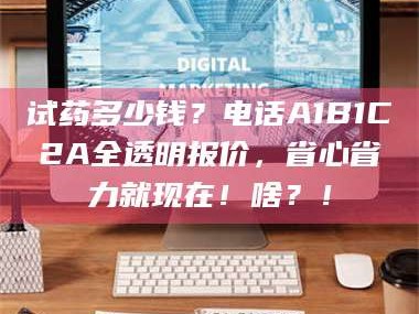 临沂试药多少钱？电话A1B1C2A全透明报价，省心省力就现在！啥？！