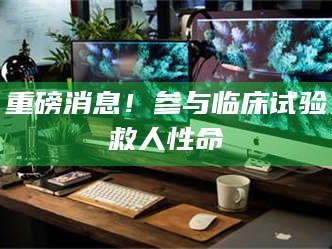 临沂重磅消息！参与临床试验救人性命