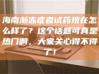临沂海南渐冻症者试药现在怎么样了？这个话题可真是热门啊，大家关心得不得了！