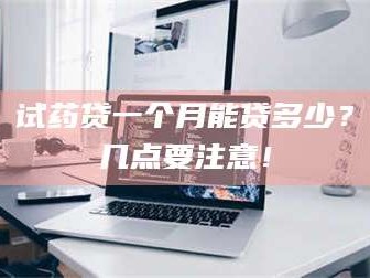 临沂试药贷一个月能贷多少？几点要注意！