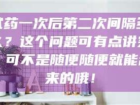 临沂试药一次后第二次间隔多久？这个问题可有点讲究，可不是随便随便就能乱来的哦！