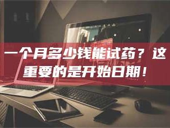 临沂一个月多少钱能试药？这重要的是开始日期！