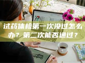 临沂试药体检第一次没过怎么办？第二次能否通过？