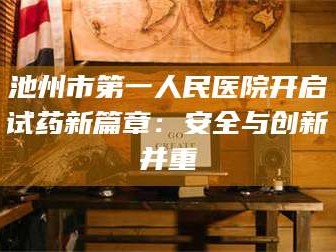 临沂池州市第一人民医院开启试药新篇章：安全与创新并重