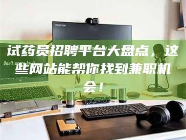 临沂试药员招聘平台大盘点，这些网站能帮你找到兼职机会！