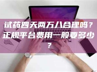 临沂试药四天两万八合理吗？正规平台费用一般要多少？