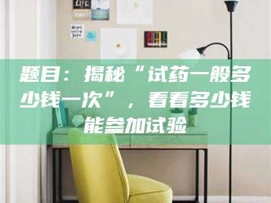 临沂题目：揭秘“试药一般多少钱一次”，看看多少钱能参加试验