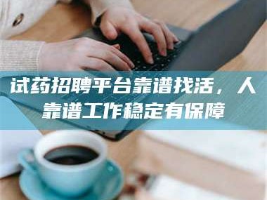 临沂试药招聘平台靠谱找活，人靠谱工作稳定有保障