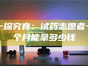 临沂一探究竟：试药志愿者一个月能拿多少钱