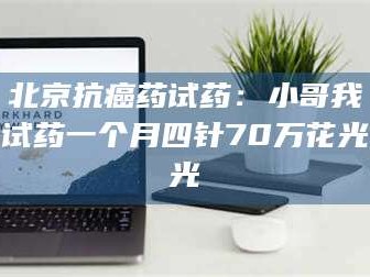 临沂北京抗癌药试药：小哥我试药一个月四针70万花光光