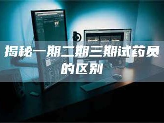 临沂揭秘一期二期三期试药员的区别