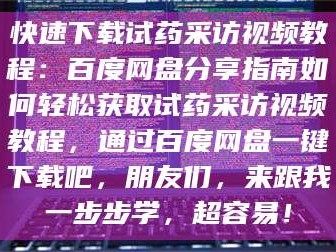 临沂快速下载试药采访视频教程：百度网盘分享指南如何轻松获取试药采访视频教程，通过百度网盘一键下载吧，朋友们，来跟我一步步学，超容易！