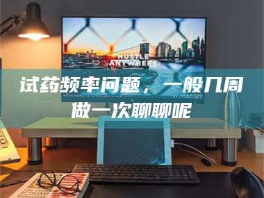 临沂试药频率问题，一般几周做一次聊聊呢