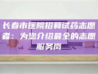 临沂长春市医院招募试药志愿者：为您介绍最全的志愿服务岗