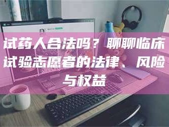 临沂试药人合法吗？聊聊临床试验志愿者的法律、风险与权益