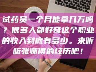 临沂试药员一个月能拿几万吗？很多人都好奇这个职业的收入到底有多少。来听听张师傅的经历吧！